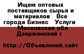 Ищем оптовых поставщиков сырья и материалов - Все города Бизнес » Услуги   . Московская обл.,Дзержинский г.